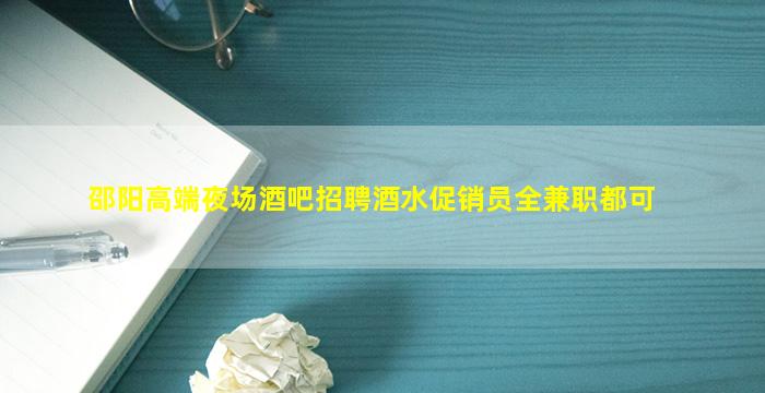 邵阳高端夜场酒吧招聘酒水促销员全兼职都可
